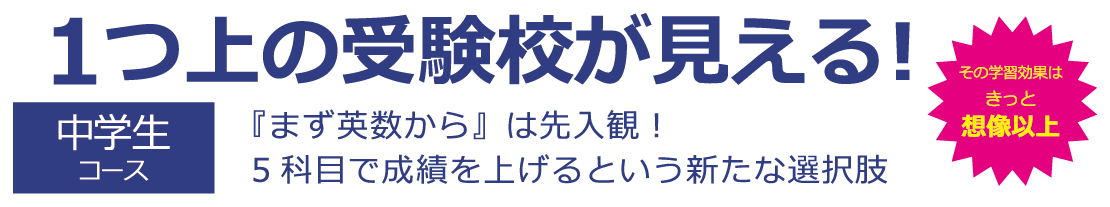 １つ上の受験校が見える！ 中学生コース 『まず英数から』は先入観！5科目で成績を上げるという新たな選択肢 その学習効果はきっと想像以上