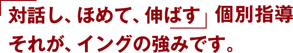 「対話し、ほめて、伸ばす」個別指導 それが、イングの強みです。