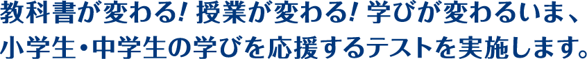 教科書が変わる！授業が変わる！学びが変わるいま、小学生・中学生の学びを応援するテストを実施します。