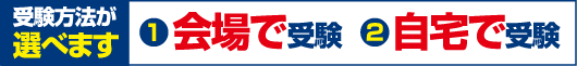 受験方法が選べます ①会場で受験　②自宅で受験